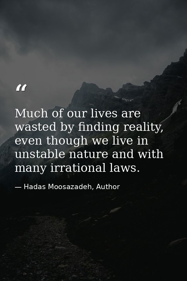 Much of our lives are wasted by finding reality, even though we live in unstable nature and with many irrational laws. — Hadas Moosazadeh, Author
