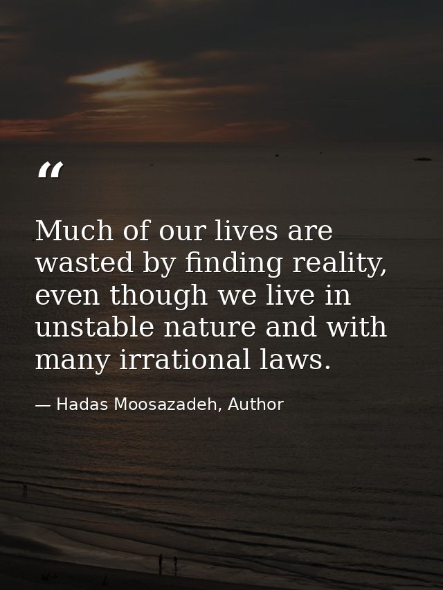 Much of our lives are wasted by finding reality, even though we live in unstable nature and with many irrational laws. — Hadas Moosazadeh, Author