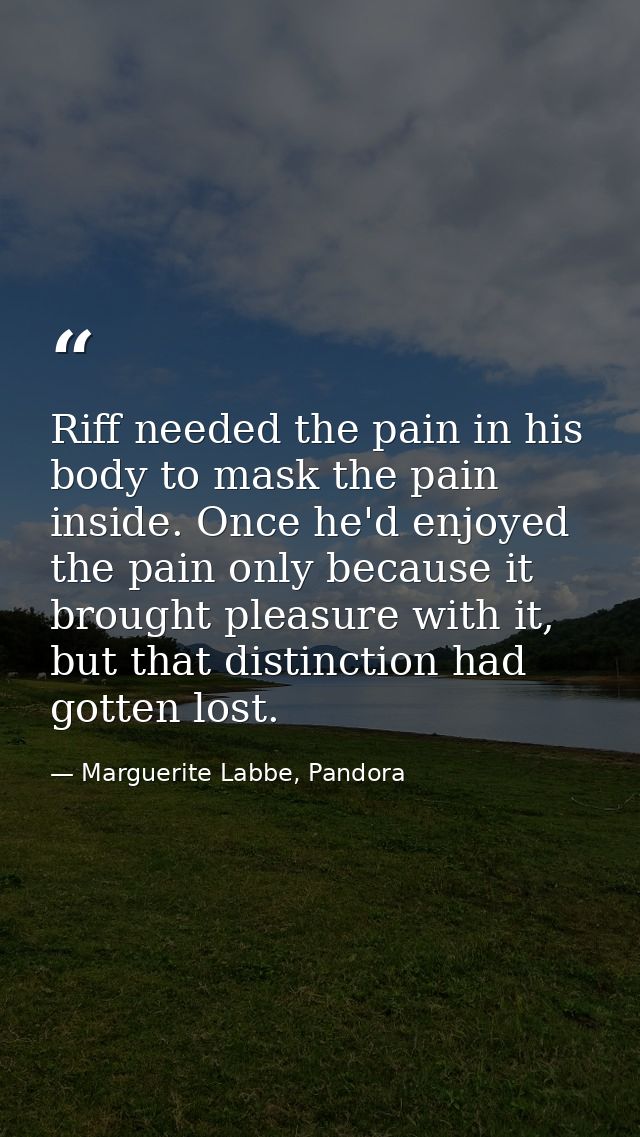Riff needed the pain in his body to mask the pain inside. Once he'd enjoyed the pain only because it brought pleasure wi — Marguerite Labbe, Pandora