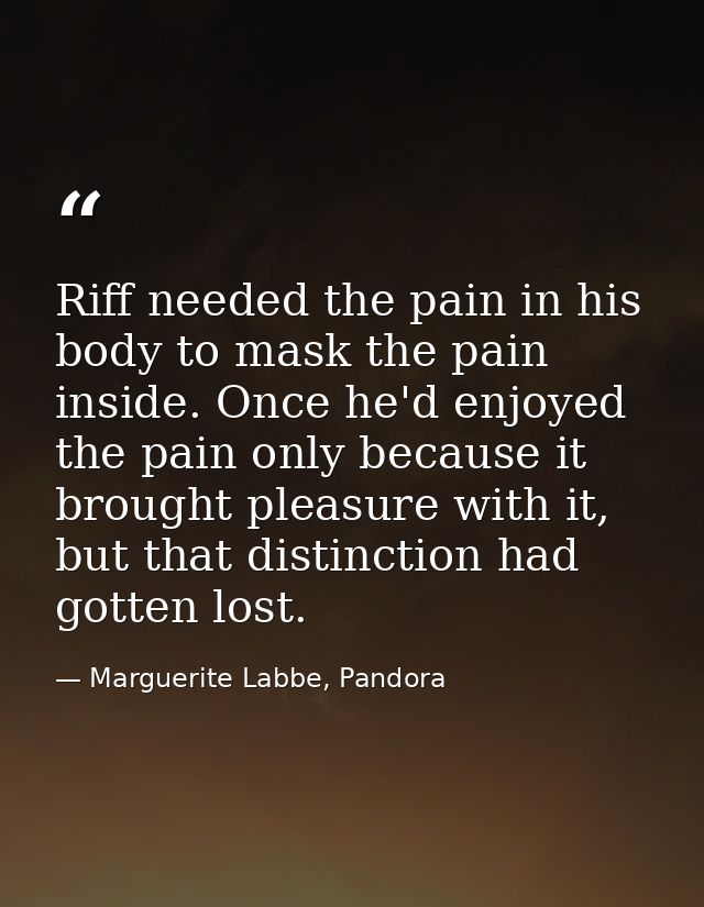 Riff needed the pain in his body to mask the pain inside. Once he'd enjoyed the pain only because it brought pleasure wi — Marguerite Labbe, Pandora