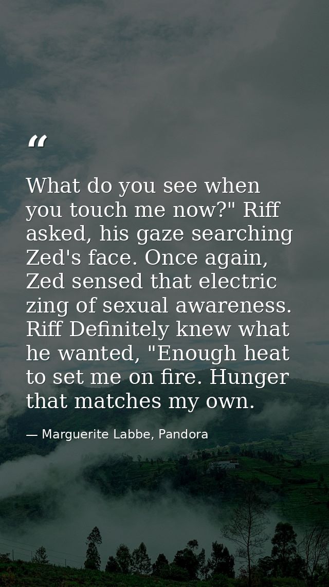 What do you see when you touch me now?" Riff asked, his gaze searching Zed's face. Once again, Zed sensed that electric  — Marguerite Labbe, Pandora