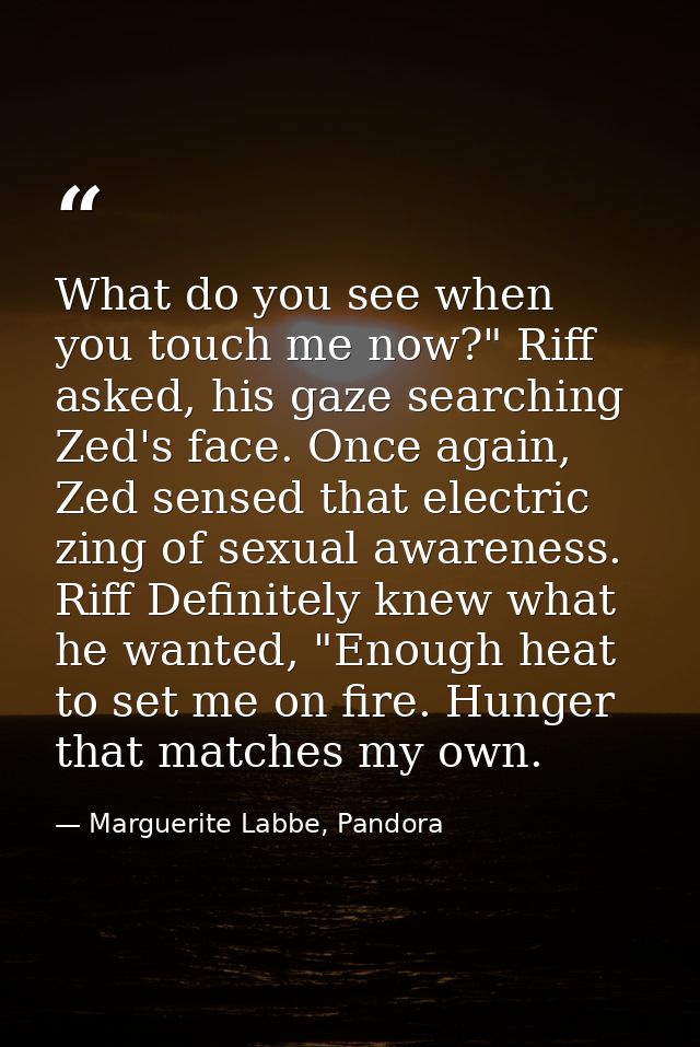 What do you see when you touch me now?" Riff asked, his gaze searching Zed's face. Once again, Zed sensed that electric  — Marguerite Labbe, Pandora