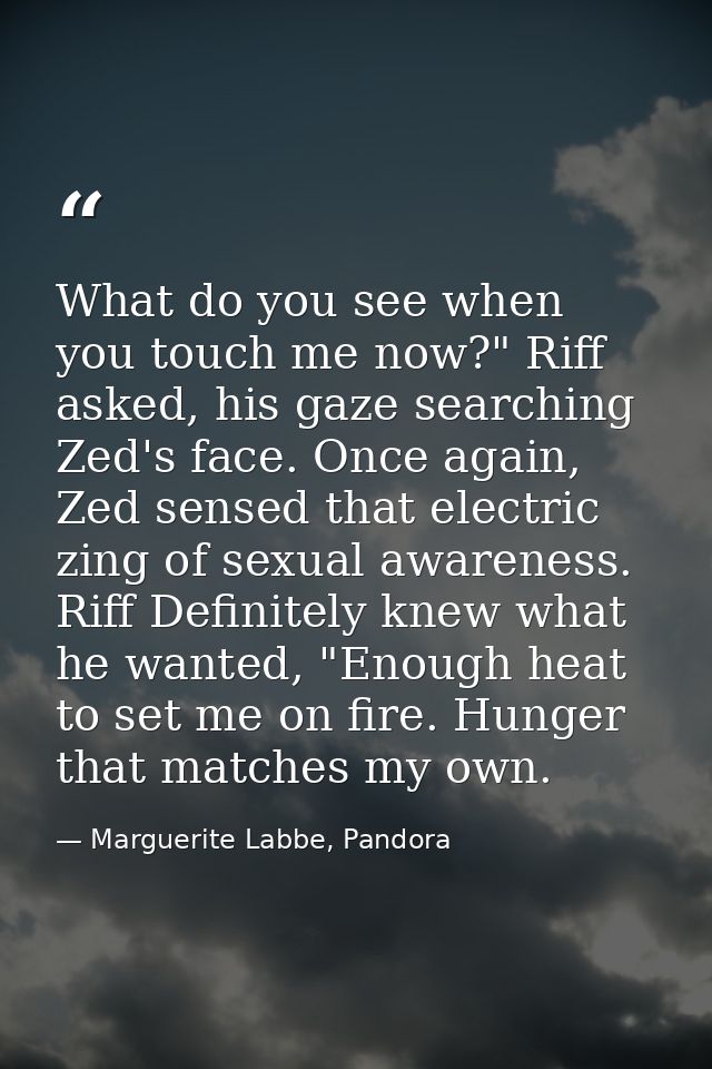 What do you see when you touch me now?" Riff asked, his gaze searching Zed's face. Once again, Zed sensed that electric  — Marguerite Labbe, Pandora