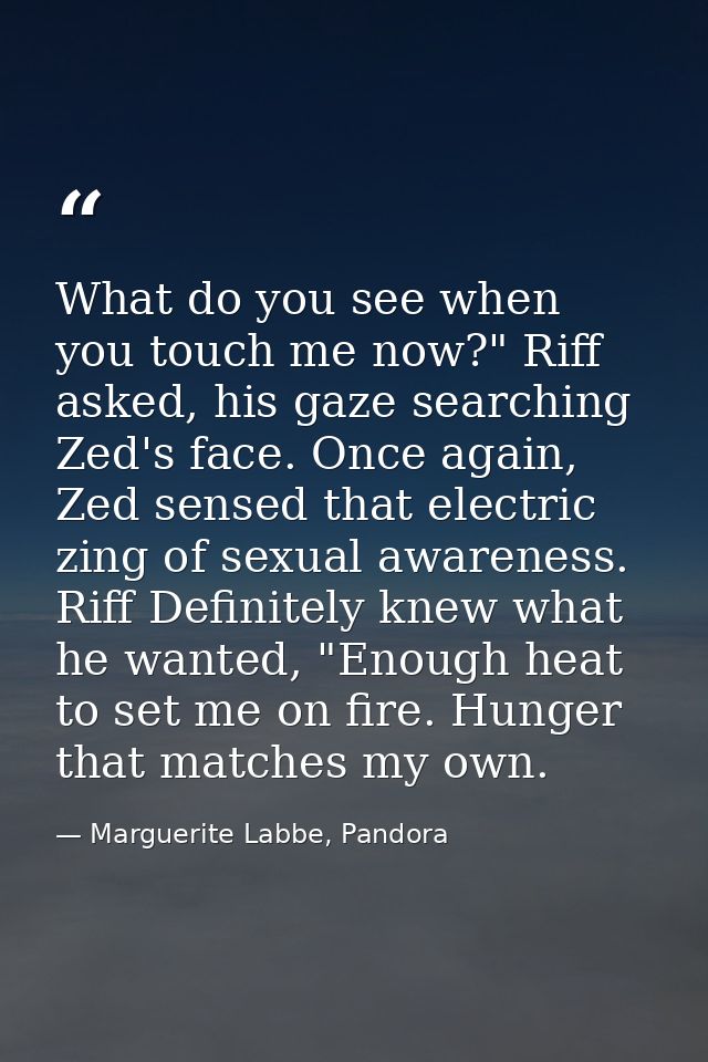 What do you see when you touch me now?" Riff asked, his gaze searching Zed's face. Once again, Zed sensed that electric  — Marguerite Labbe, Pandora