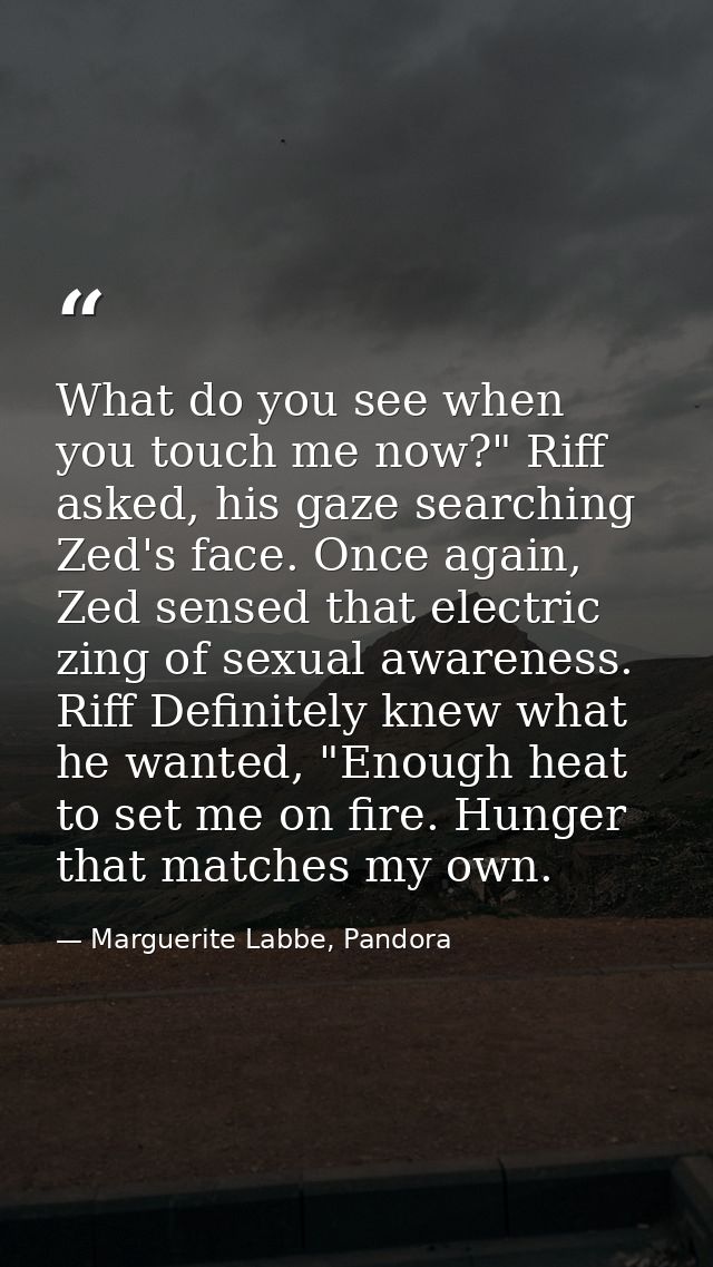 What do you see when you touch me now?" Riff asked, his gaze searching Zed's face. Once again, Zed sensed that electric  — Marguerite Labbe, Pandora