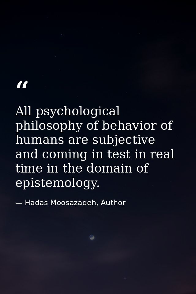 All psychological philosophy of behavior of humans are subjective and coming in test in real time in the domain of epist — Hadas Moosazadeh, Author