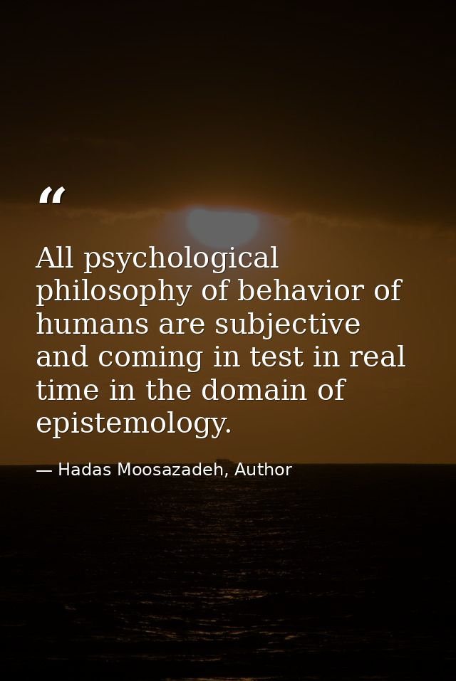 All psychological philosophy of behavior of humans are subjective and coming in test in real time in the domain of epist — Hadas Moosazadeh, Author