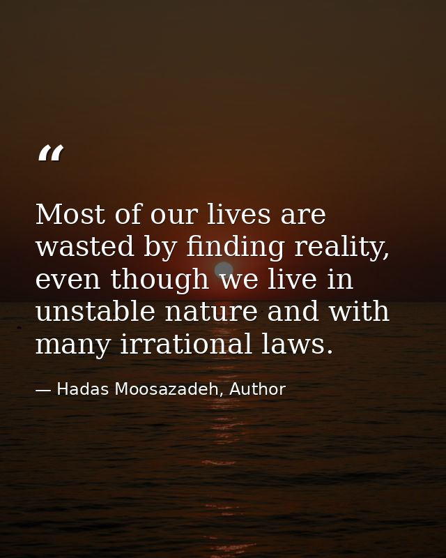 Most of our lives are wasted by finding reality, even though we live in unstable nature and with many irrational laws. — Hadas Moosazadeh, Author