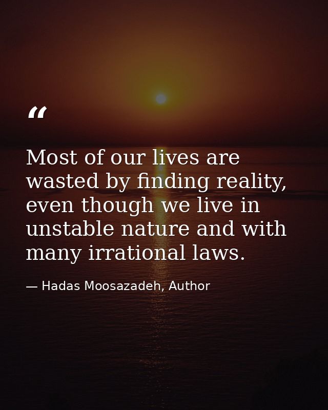 Most of our lives are wasted by finding reality, even though we live in unstable nature and with many irrational laws. — Hadas Moosazadeh, Author
