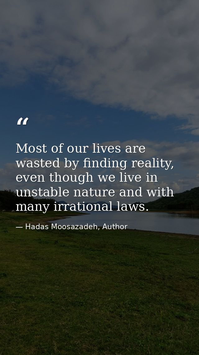 Most of our lives are wasted by finding reality, even though we live in unstable nature and with many irrational laws. — Hadas Moosazadeh, Author