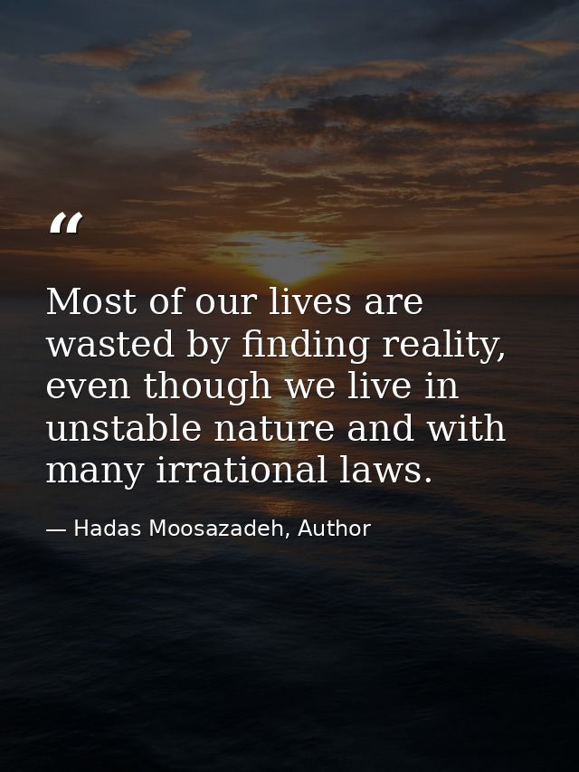 Most of our lives are wasted by finding reality, even though we live in unstable nature and with many irrational laws. — Hadas Moosazadeh, Author