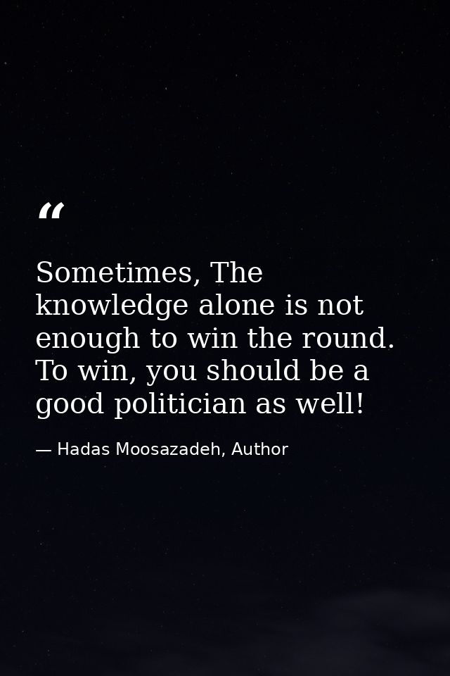 Sometimes, The knowledge alone is not enough to win the round. To win, you should be a good politician as well! — Hadas Moosazadeh, Author