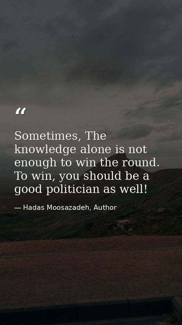 Sometimes, The knowledge alone is not enough to win the round. To win, you should be a good politician as well! — Hadas Moosazadeh, Author
