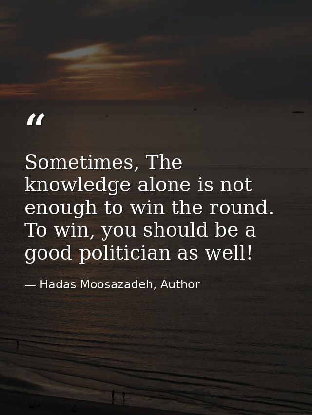 Sometimes, The knowledge alone is not enough to win the round. To win, you should be a good politician as well! — Hadas Moosazadeh, Author