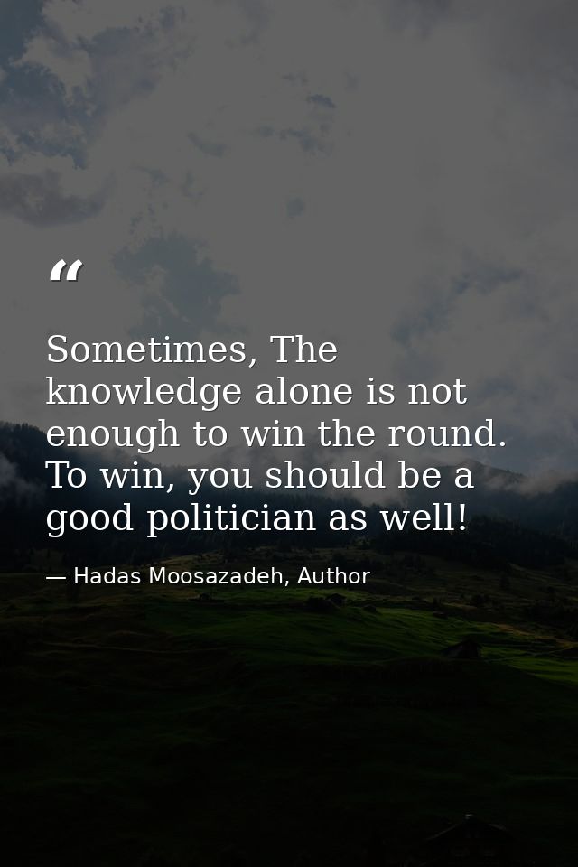 Sometimes, The knowledge alone is not enough to win the round. To win, you should be a good politician as well! — Hadas Moosazadeh, Author