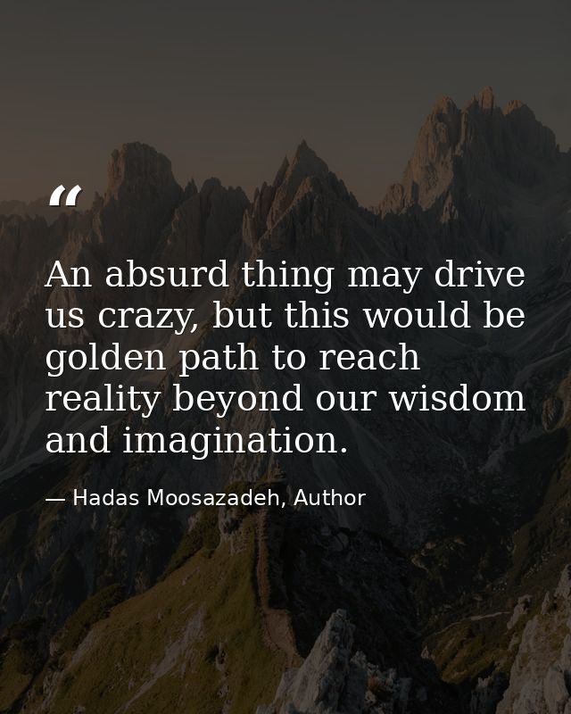 An absurd thing may drive us crazy, but this would be golden path to reach reality beyond our wisdom and imagination. — Hadas Moosazadeh, Author