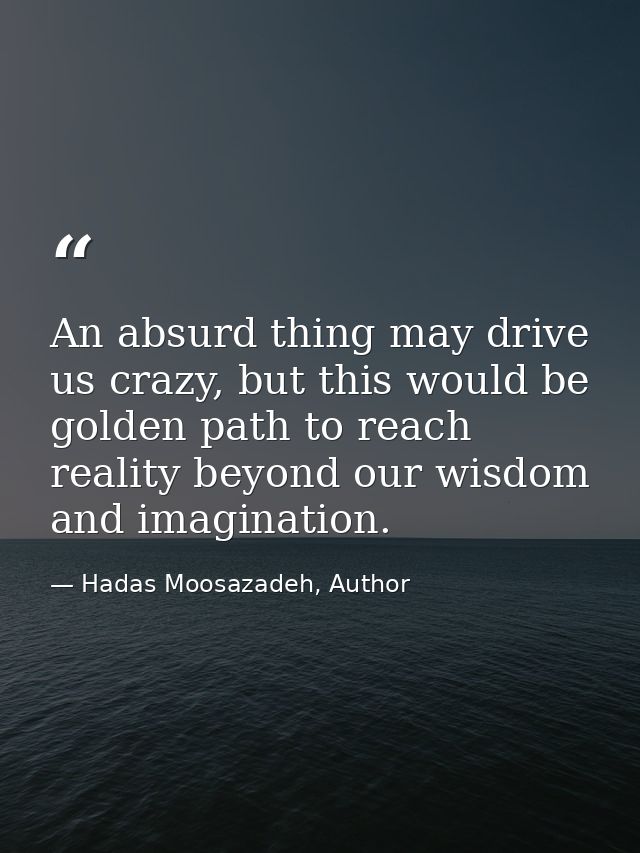 An absurd thing may drive us crazy, but this would be golden path to reach reality beyond our wisdom and imagination. — Hadas Moosazadeh, Author