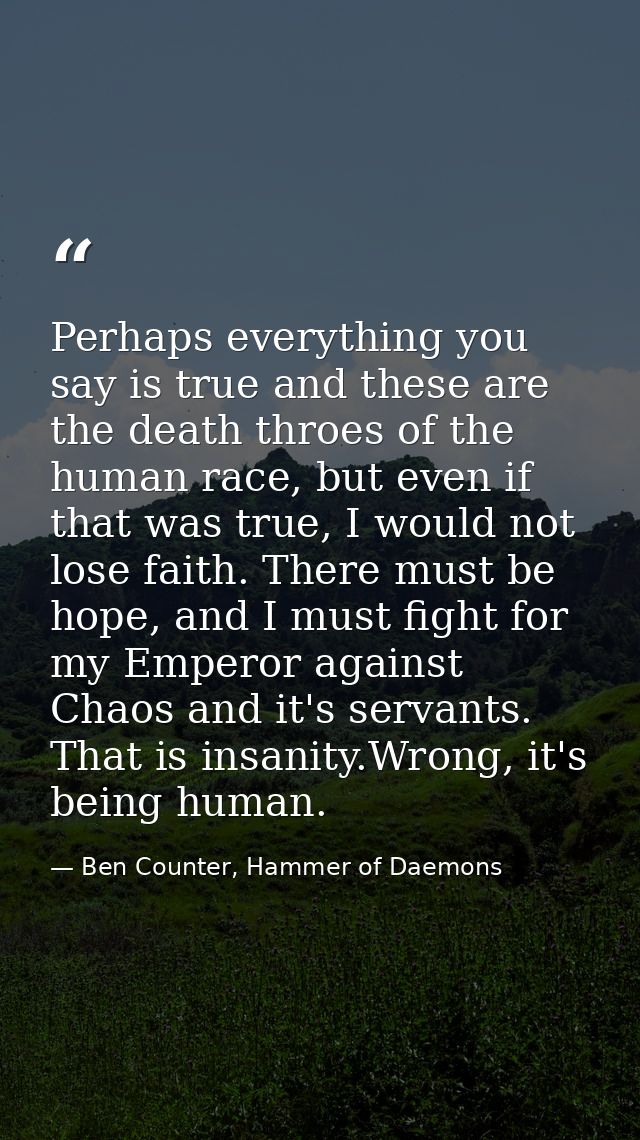Perhaps everything you say is true and these are the death throes of the human race, but even if that was true, I would  — Ben Counter, Hammer of Daemons