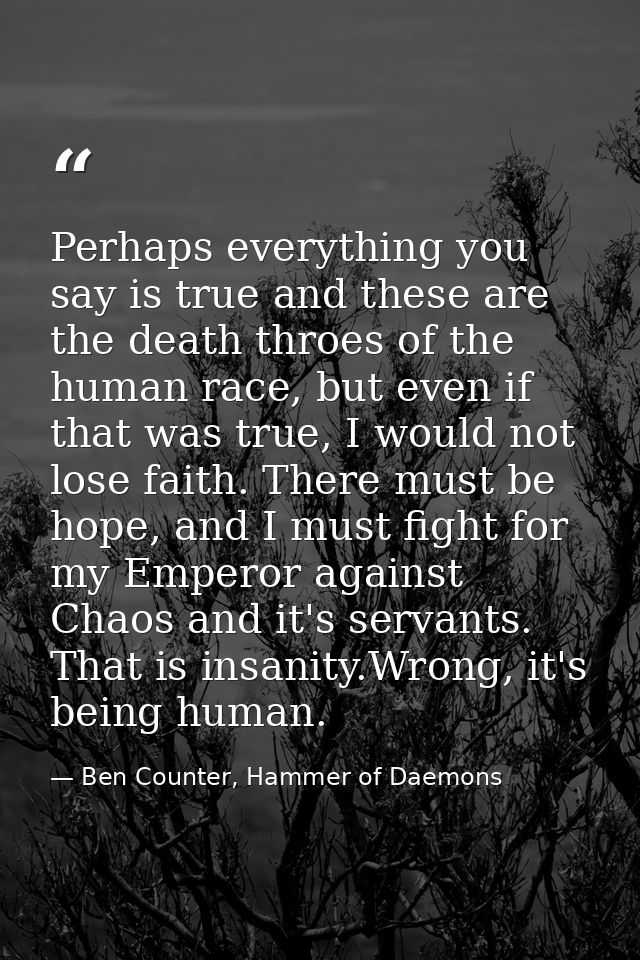 Perhaps everything you say is true and these are the death throes of the human race, but even if that was true, I would  — Ben Counter, Hammer of Daemons