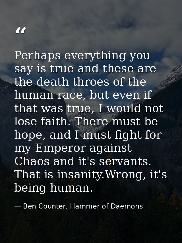 Perhaps everything you say is true and these are the death throes of the human race, but even if that was true, I would  — Ben Counter, Hammer of Daemons