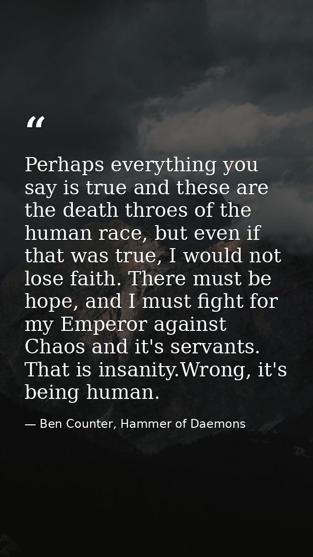 Perhaps everything you say is true and these are the death throes of the human race, but even if that was true, I would  — Ben Counter, Hammer of Daemons