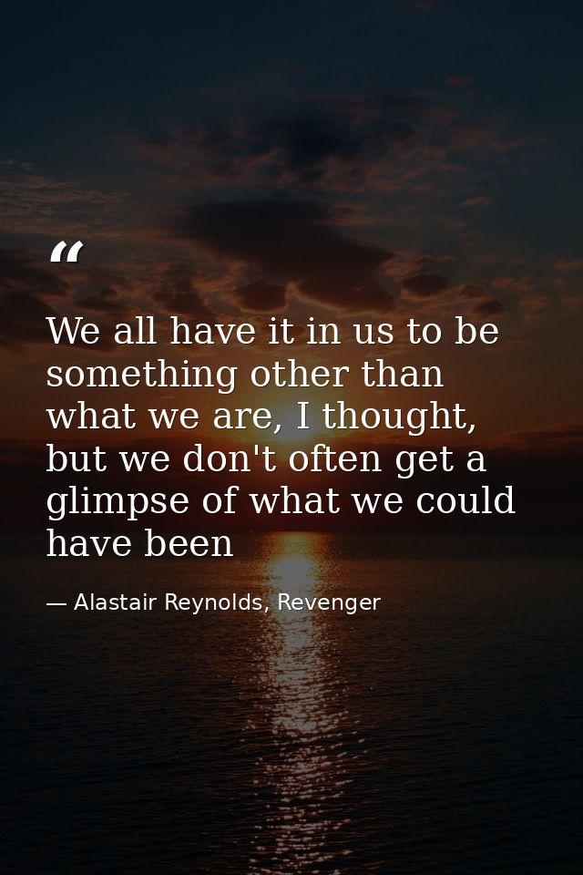 We all have it in us to be something other than what we are, I thought, but we don't often get a glimpse of what we coul — Alastair Reynolds, Revenger