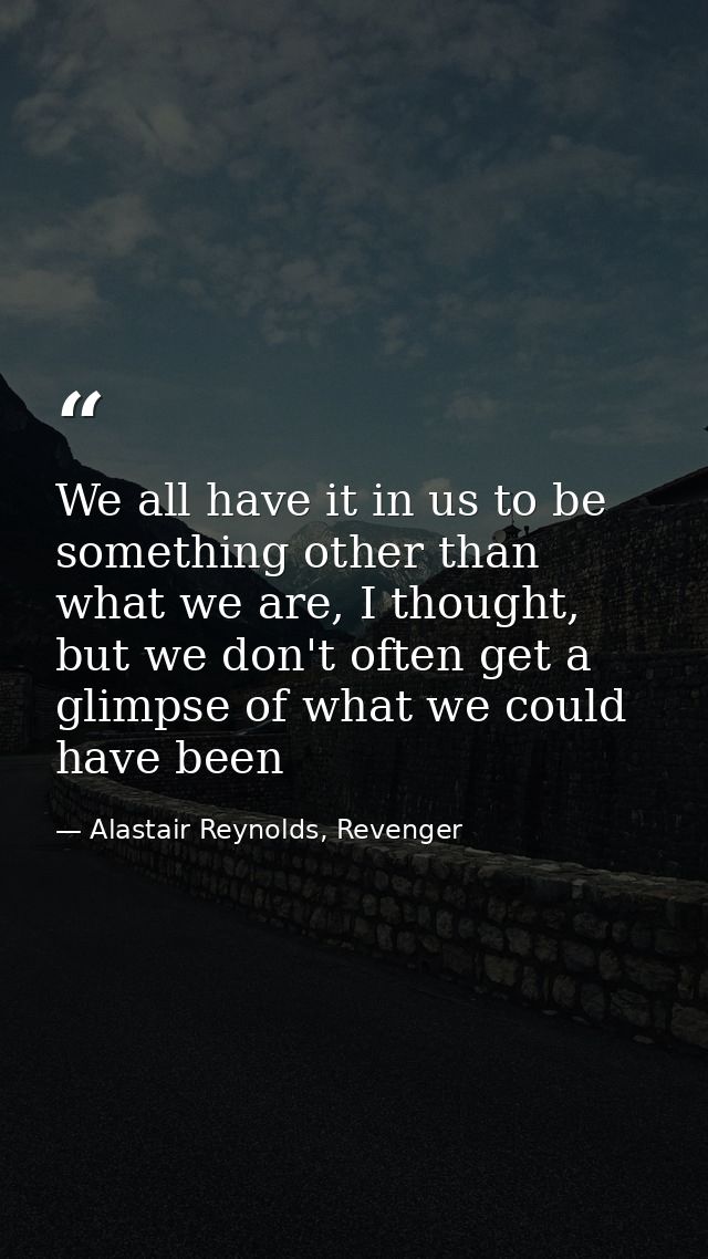 We all have it in us to be something other than what we are, I thought, but we don't often get a glimpse of what we coul — Alastair Reynolds, Revenger