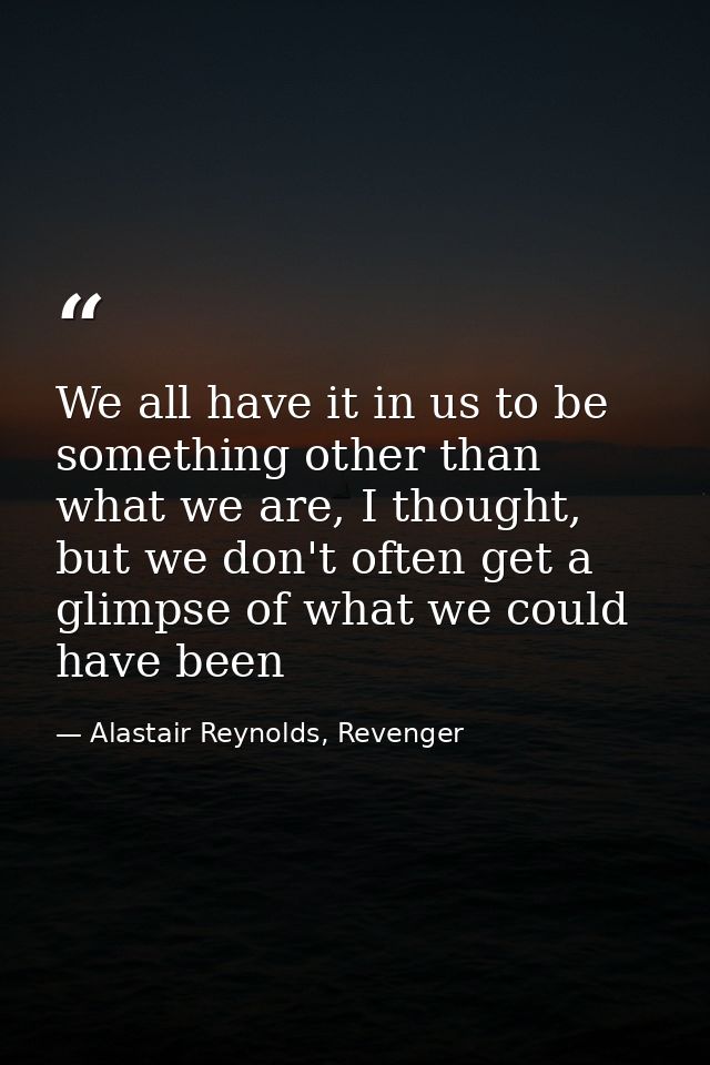We all have it in us to be something other than what we are, I thought, but we don't often get a glimpse of what we coul — Alastair Reynolds, Revenger