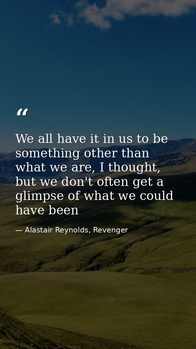 We all have it in us to be something other than what we are, I thought, but we don't often get a glimpse of what we coul — Alastair Reynolds, Revenger