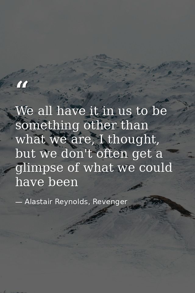 We all have it in us to be something other than what we are, I thought, but we don't often get a glimpse of what we coul — Alastair Reynolds, Revenger