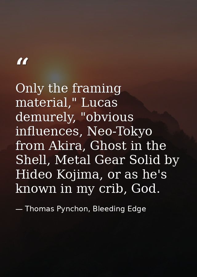 Only the framing material," Lucas demurely, "obvious influences, Neo-Tokyo from Akira, Ghost in the Shell, Metal Gear So — Thomas Pynchon, Bleeding Edge