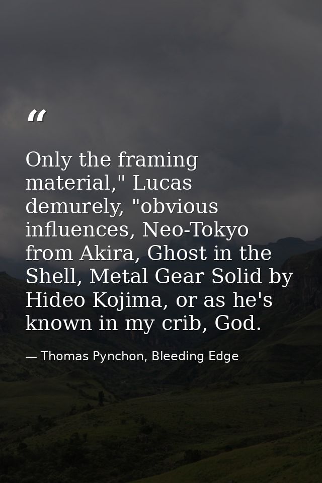 Only the framing material," Lucas demurely, "obvious influences, Neo-Tokyo from Akira, Ghost in the Shell, Metal Gear So — Thomas Pynchon, Bleeding Edge