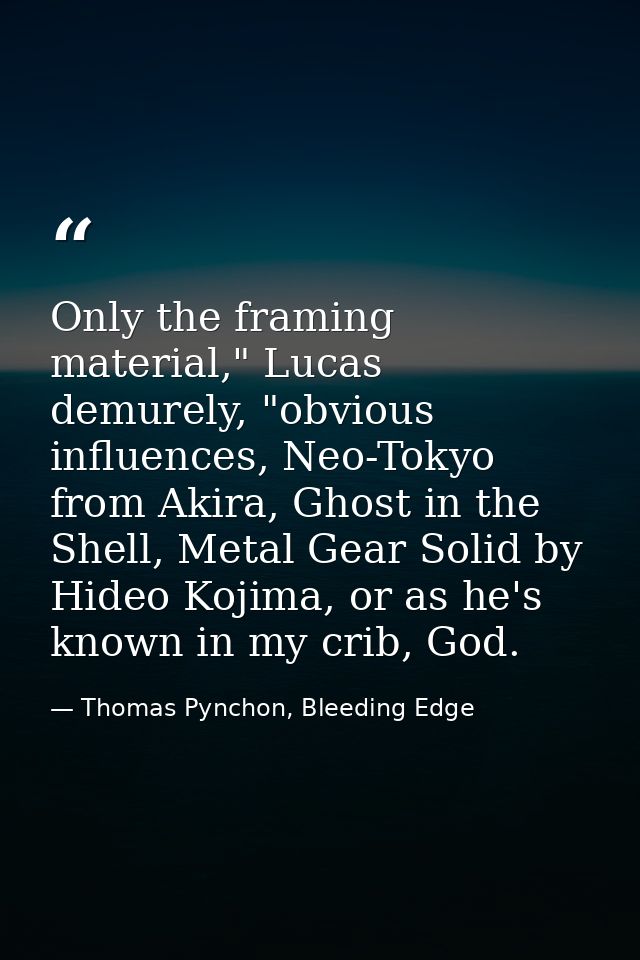Only the framing material," Lucas demurely, "obvious influences, Neo-Tokyo from Akira, Ghost in the Shell, Metal Gear So — Thomas Pynchon, Bleeding Edge