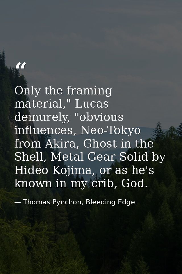 Only the framing material," Lucas demurely, "obvious influences, Neo-Tokyo from Akira, Ghost in the Shell, Metal Gear So — Thomas Pynchon, Bleeding Edge