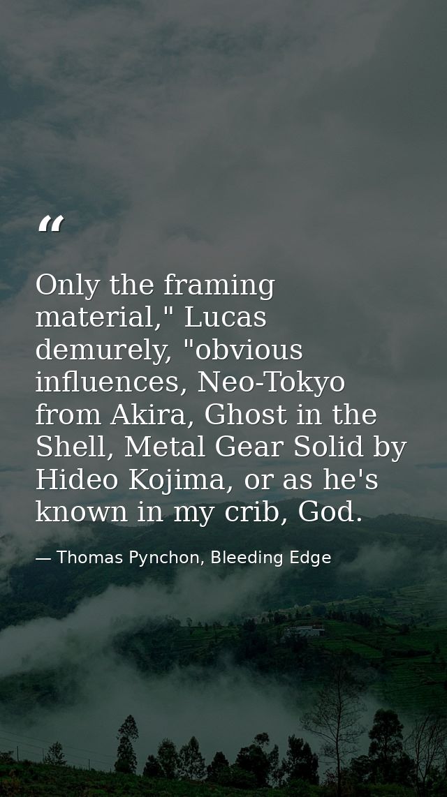 Only the framing material," Lucas demurely, "obvious influences, Neo-Tokyo from Akira, Ghost in the Shell, Metal Gear So — Thomas Pynchon, Bleeding Edge