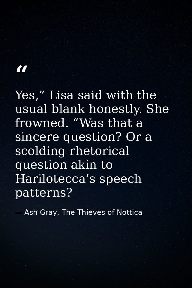 Yes,” Lisa said with the usual blank honestly. She frowned. “Was that a sincere question? Or a scolding rhetorical quest — Ash Gray, The Thieves of Nottica