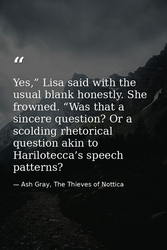 Yes,” Lisa said with the usual blank honestly. She frowned. “Was that a sincere question? Or a scolding rhetorical quest — Ash Gray, The Thieves of Nottica