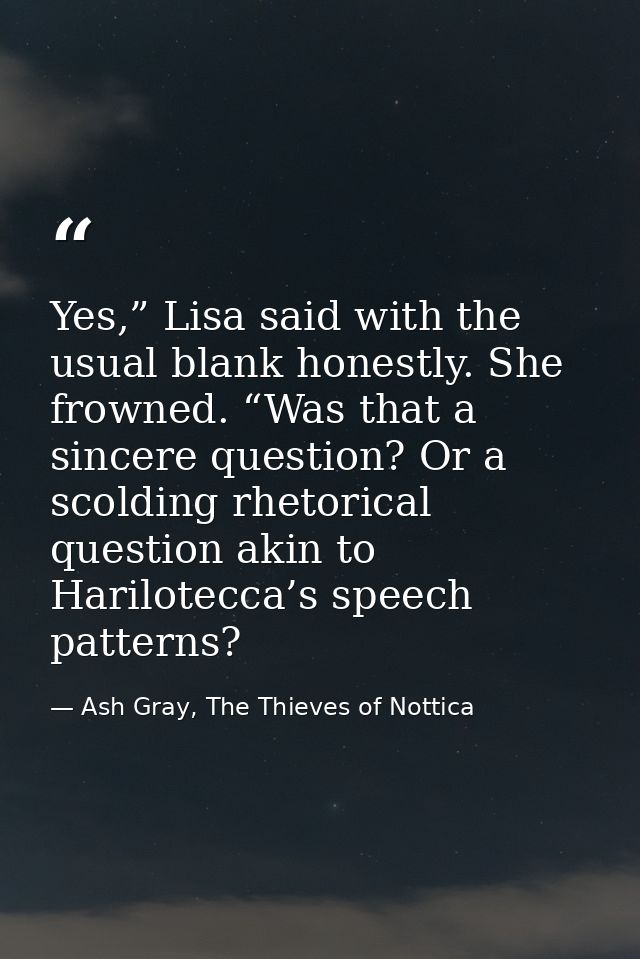Yes,” Lisa said with the usual blank honestly. She frowned. “Was that a sincere question? Or a scolding rhetorical quest — Ash Gray, The Thieves of Nottica