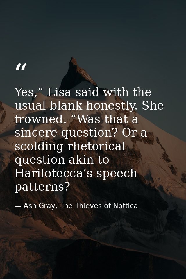 Yes,” Lisa said with the usual blank honestly. She frowned. “Was that a sincere question? Or a scolding rhetorical quest — Ash Gray, The Thieves of Nottica