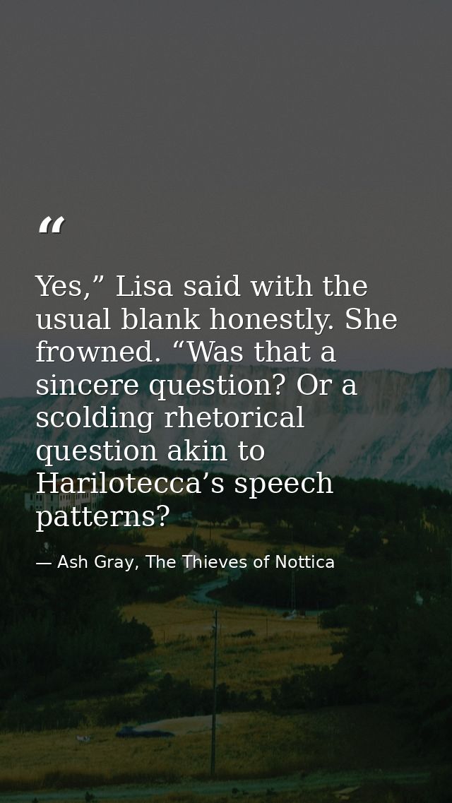 Yes,” Lisa said with the usual blank honestly. She frowned. “Was that a sincere question? Or a scolding rhetorical quest — Ash Gray, The Thieves of Nottica