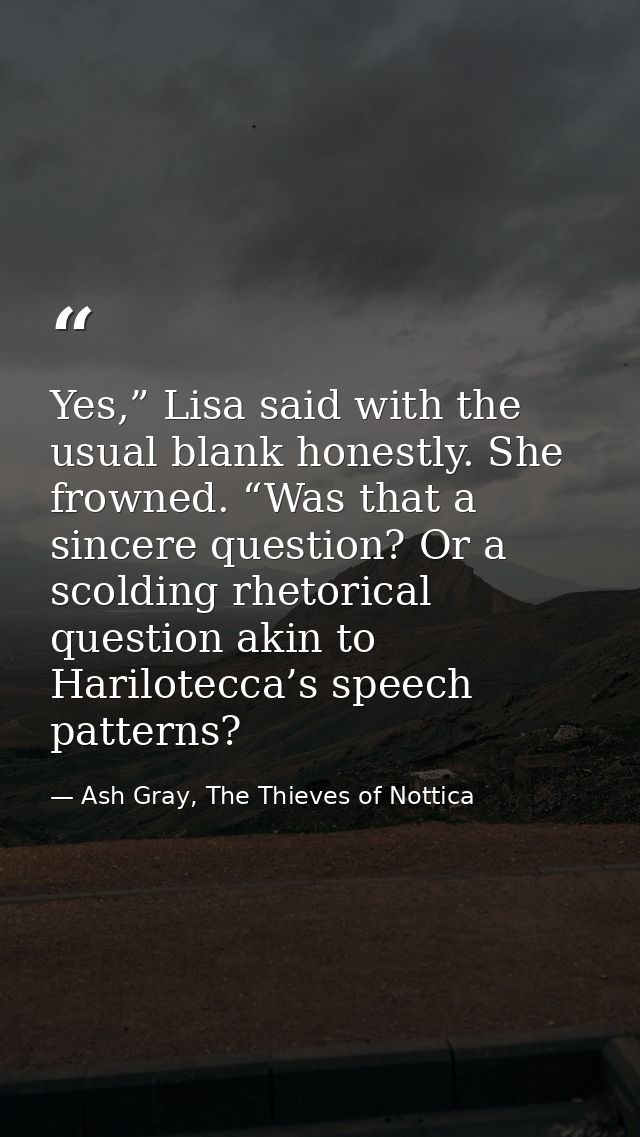 Yes,” Lisa said with the usual blank honestly. She frowned. “Was that a sincere question? Or a scolding rhetorical quest — Ash Gray, The Thieves of Nottica