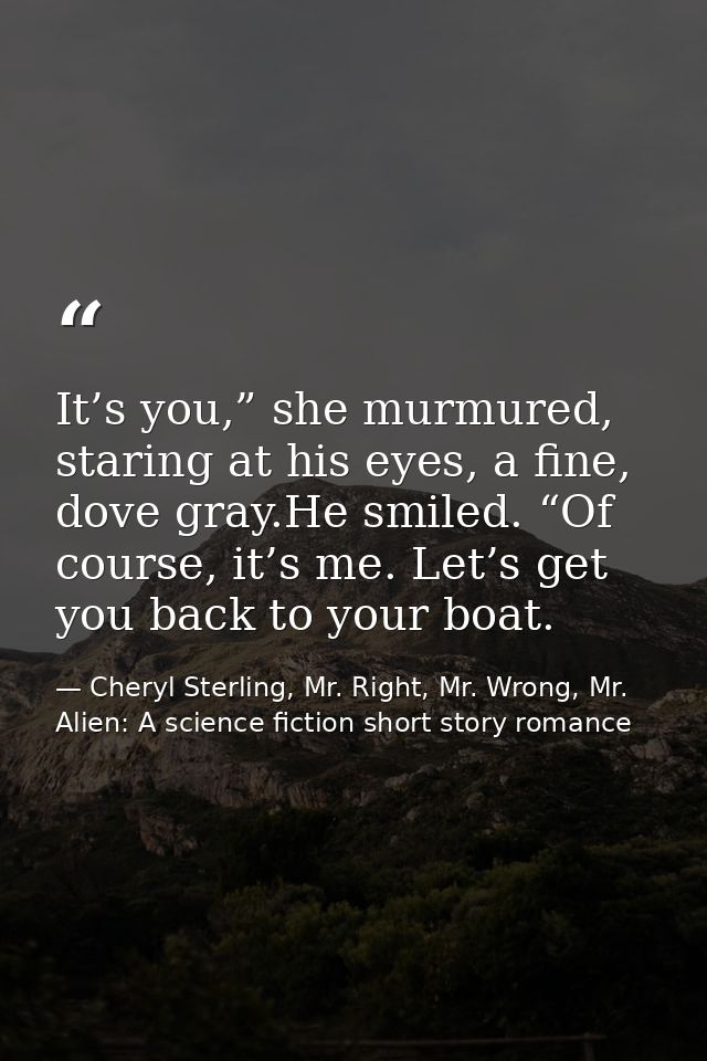 It’s you,” she murmured, staring at his eyes, a fine, dove gray.He smiled. “Of course, it’s me. Let’s get you back to yo — Cheryl Sterling, Mr. Right, Mr. Wrong, Mr. Alien: A science fiction short story romance