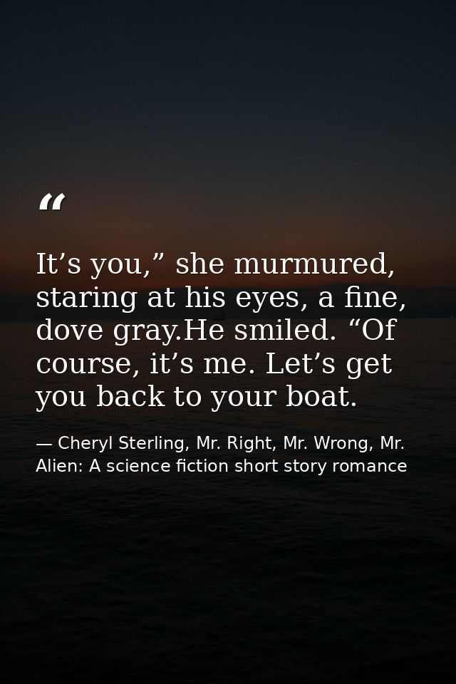 It’s you,” she murmured, staring at his eyes, a fine, dove gray.He smiled. “Of course, it’s me. Let’s get you back to yo — Cheryl Sterling, Mr. Right, Mr. Wrong, Mr. Alien: A science fiction short story romance