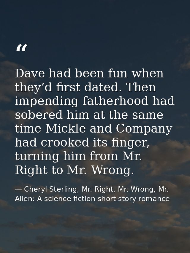 Dave had been fun when they’d first dated. Then impending fatherhood had sobered him at the same time Mickle and Company — Cheryl Sterling, Mr. Right, Mr. Wrong, Mr. Alien: A science fiction short story romance