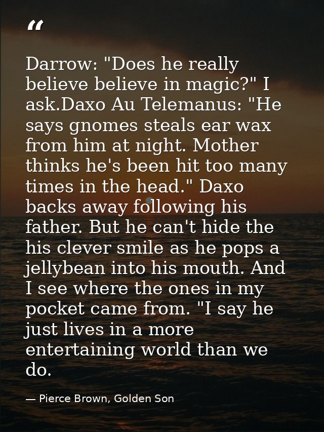 Darrow: "Does he really believe believe in magic?" I ask.Daxo Au Telemanus: "He says gnomes steals ear wax from him at n — Pierce Brown, Golden Son