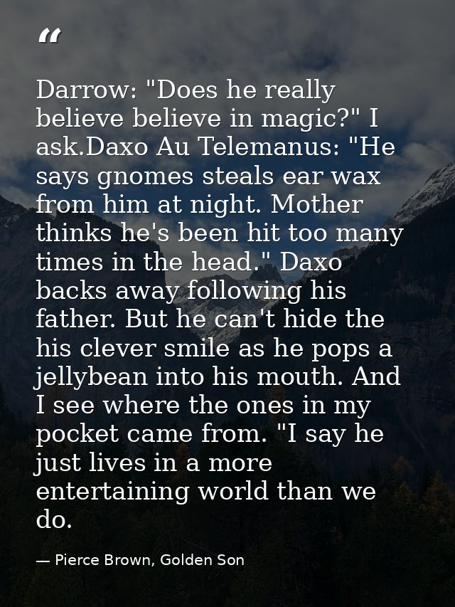 Darrow: "Does he really believe believe in magic?" I ask.Daxo Au Telemanus: "He says gnomes steals ear wax from him at n — Pierce Brown, Golden Son