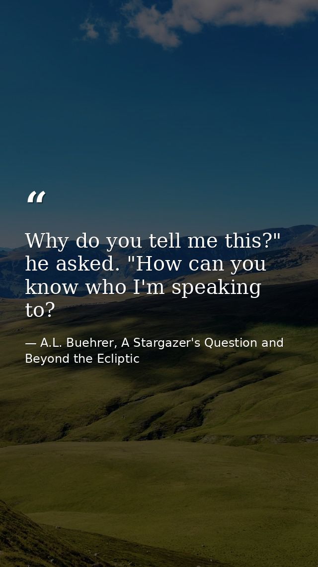 Why do you tell me this?" he asked. "How can you know who I'm speaking to? — A.L. Buehrer, A Stargazer's Question and Beyond the Ecliptic