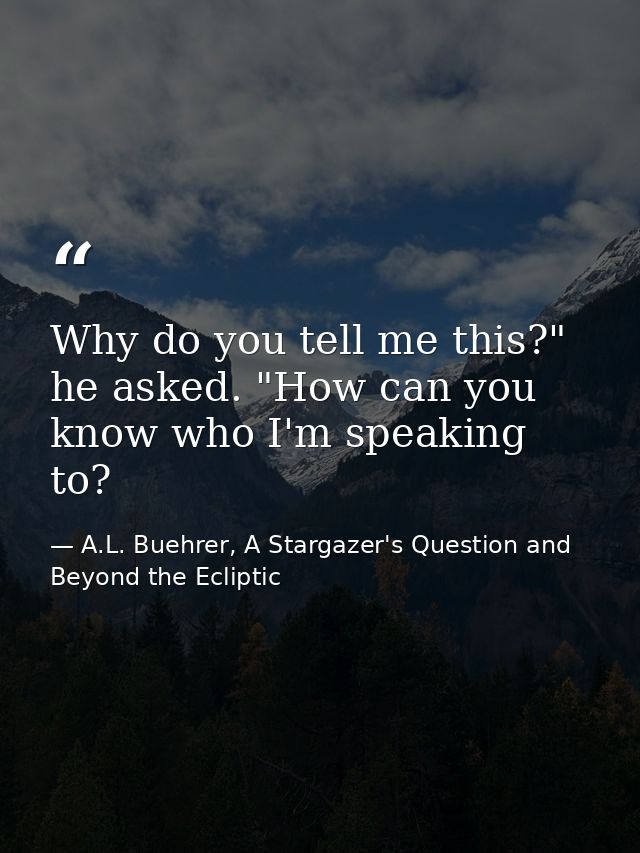Why do you tell me this?" he asked. "How can you know who I'm speaking to? — A.L. Buehrer, A Stargazer's Question and Beyond the Ecliptic