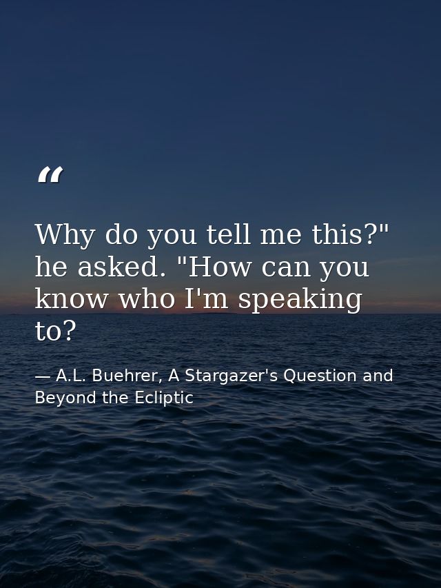 Why do you tell me this?" he asked. "How can you know who I'm speaking to? — A.L. Buehrer, A Stargazer's Question and Beyond the Ecliptic