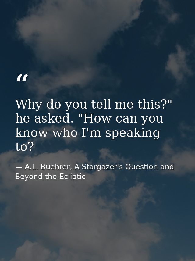 Why do you tell me this?" he asked. "How can you know who I'm speaking to? — A.L. Buehrer, A Stargazer's Question and Beyond the Ecliptic